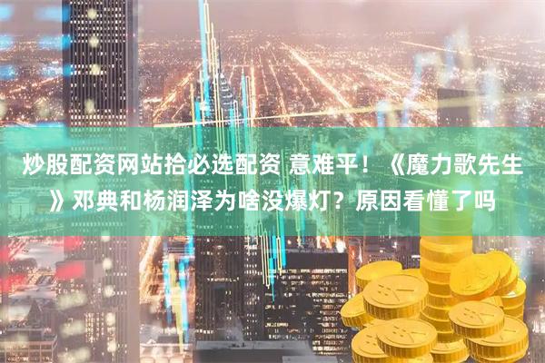 炒股配资网站拾必选配资 意难平！《魔力歌先生》邓典和杨润泽为啥没爆灯？原因看懂了吗