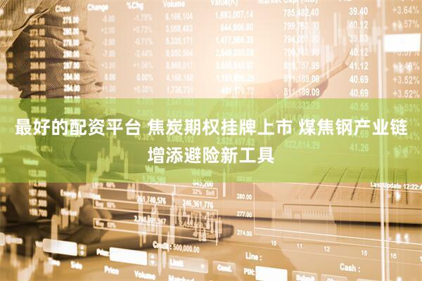 最好的配资平台 焦炭期权挂牌上市 煤焦钢产业链增添避险新工具