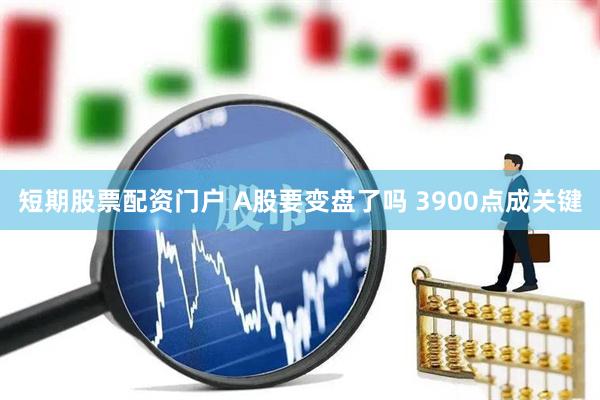 短期股票配资门户 A股要变盘了吗 3900点成关键
