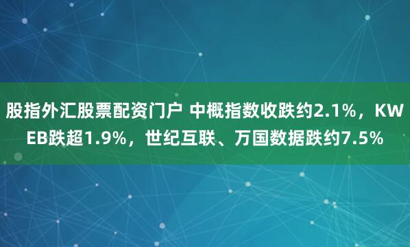 股指外汇股票配资门户 中概指数收跌约2.1%，KWEB跌超1.9%，世纪互联、万国数据跌约7.5%