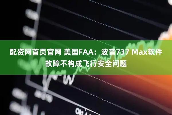配资网首页官网 美国FAA:波音737 Max软件故障不构成飞行安全问题