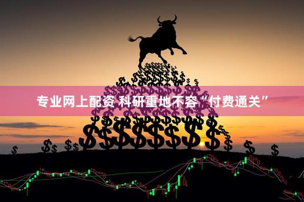 专业网上配资 科研重地不容“付费通关”