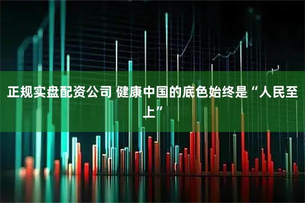 正规实盘配资公司 健康中国的底色始终是“人民至上”