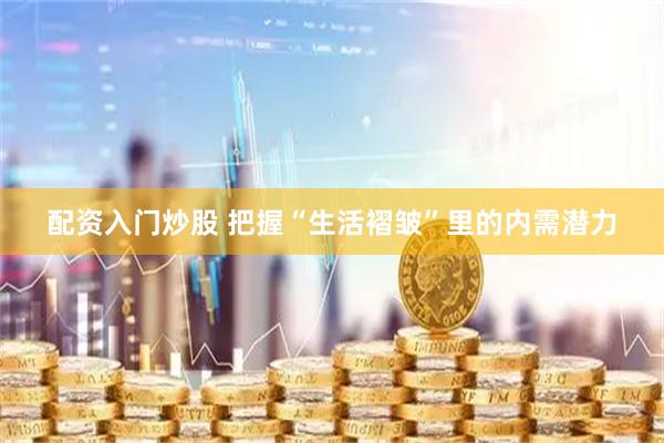 配资入门炒股 把握“生活褶皱”里的内需潜力
