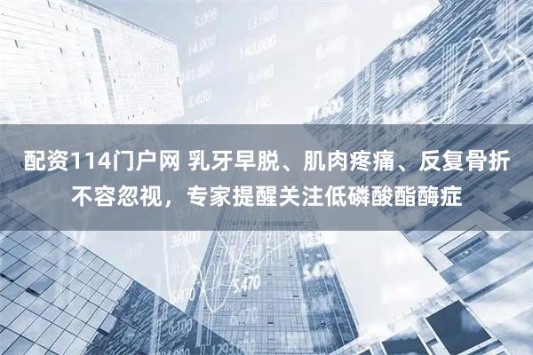 配资114门户网 乳牙早脱、肌肉疼痛、反复骨折不容忽视，专家提醒关注低磷酸酯酶症
